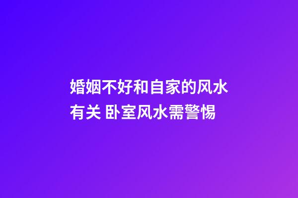 婚姻不好和自家的风水有关 卧室风水需警惕